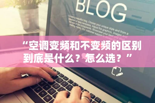 “空调变频和不变频的区别到底是什么?怎么选?” “空调变频和不变频的区别到底是什么?怎么选?”