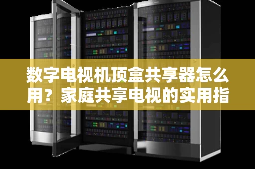 数字电视机顶盒共享器怎么用?家庭共享电视的实用指南 数字电视机顶盒共享器怎么用?家庭共享电视的实用指南