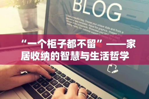 “一个柜子都不留”——家居收纳的智慧与生活哲学 “一个柜子都不留”——家居收纳的智慧与生活哲学