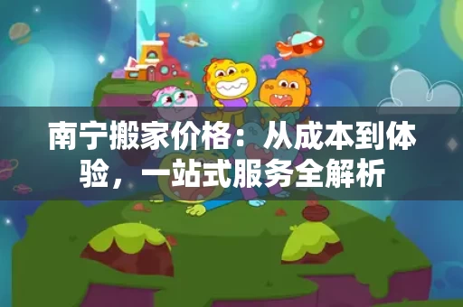 南宁搬家价格:从成本到体验,一站式服务全解析 南宁搬家价格:从成本到体验,一站式服务全解析