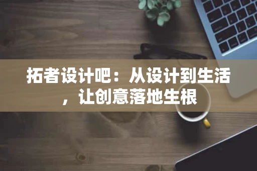 拓者设计吧:从设计到生活,让创意落地生根 拓者设计吧:从设计到生活,让创意落地生根