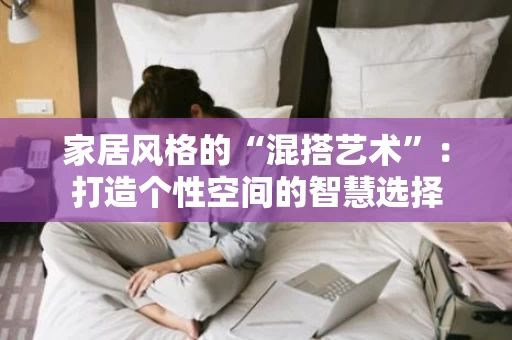 家居风格的“混搭艺术”:打造个性空间的智慧选择 家居风格的“混搭艺术”:打造个性空间的智慧选择