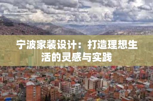 宁波家装设计:打造理想生活的灵感与实践 宁波家装设计:打造理想生活的灵感与实践