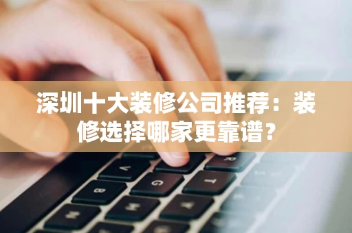 深圳十大装修公司推荐:装修选择哪家更靠谱? 深圳十大装修公司推荐:装修选择哪家更靠谱?