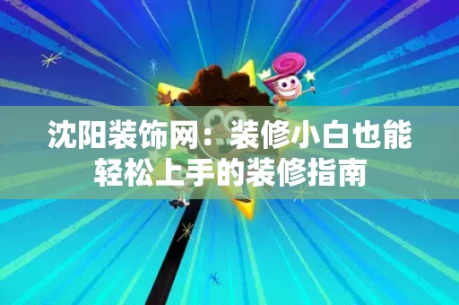 沈阳装饰网：装修小白也能轻松上手的装修指南