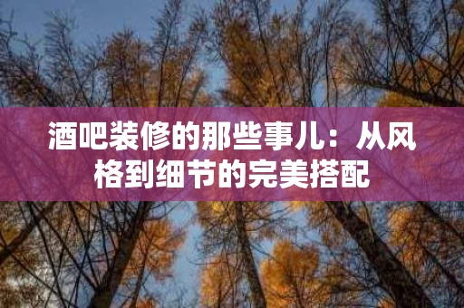 酒吧装修的那些事儿:从风格到细节的完美搭配 酒吧装修的那些事儿:从风格到细节的完美搭配