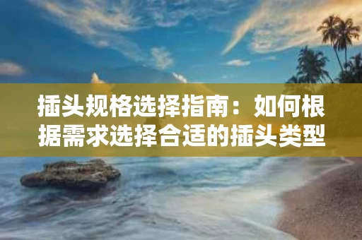 插头规格选择指南:如何根据需求选择合适的插头类型 插头规格选择指南:如何根据需求选择合适的插头类型