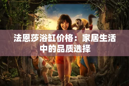 法恩莎浴缸价格:家居生活中的品质选择 法恩莎浴缸价格:家居生活中的品质选择