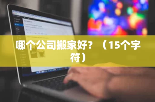 哪个公司搬家好?(15个字符) 哪个公司搬家好?(15个字符)