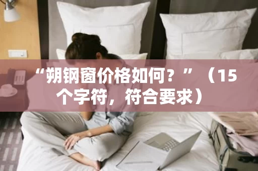 “朔钢窗价格如何？”（15个字符，符合要求）
