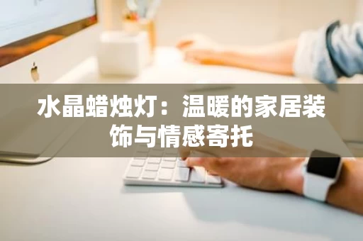 水晶蜡烛灯:温暖的家居装饰与情感寄托 水晶蜡烛灯:温暖的家居装饰与情感寄托