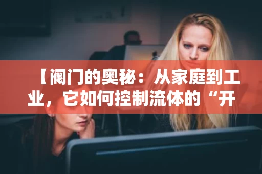 【阀门的奥秘：从家庭到工业，它如何控制流体的“开关”】
