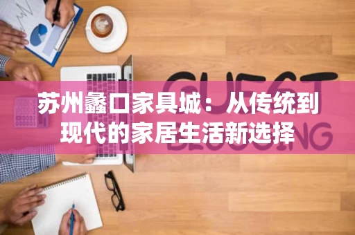 苏州蠡口家具城:从传统到现代的家居生活新选择 苏州蠡口家具城:从传统到现代的家居生活新选择
