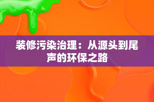 装修污染治理：从源头到尾声的环保之路