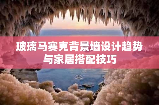 玻璃马赛克背景墙设计趋势与家居搭配技巧 玻璃马赛克背景墙设计趋势与家居搭配技巧