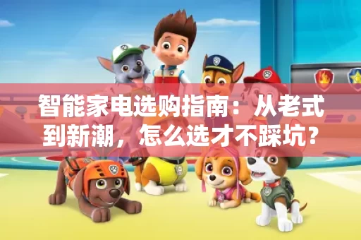 智能家电选购指南:从老式到新潮,怎么选才不踩坑? 智能家电选购指南:从老式到新潮,怎么选才不踩坑?