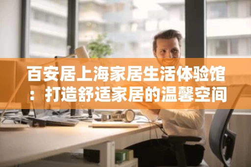 百安居上海家居生活体验馆：打造舒适家居的温馨空间