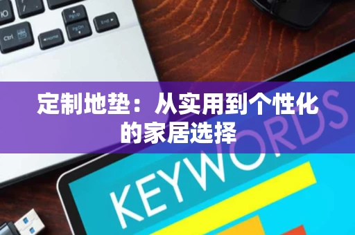 定制地垫:从实用到个性化的家居选择 定制地垫:从实用到个性化的家居选择
