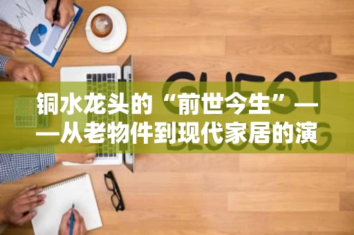 铜水龙头的“前世今生”——从老物件到现代家居的演变之路 铜水龙头的“前世今生”——从老物件到现代家居的演变之路