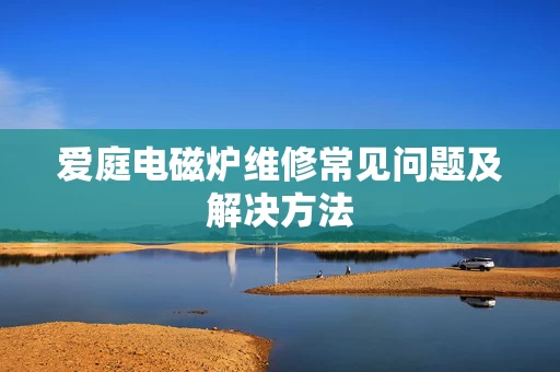 爱庭电磁炉维修常见问题及解决方法 爱庭电磁炉维修常见问题及解决方法