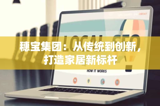 穗宝集团:从传统到创新,打造家居新标杆 穗宝集团:从传统到创新,打造家居新标杆