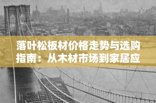 落叶松板材价格走势与选购指南:从木材市场到家居应用 落叶松板材价格走势与选购指南:从木材市场到家居应用