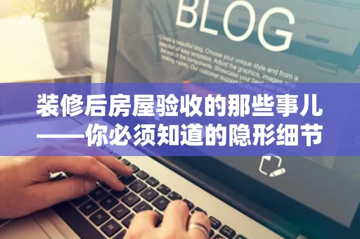 装修后房屋验收的那些事儿——你必须知道的隐形细节 装修后房屋验收的那些事儿——你必须知道的隐形细节