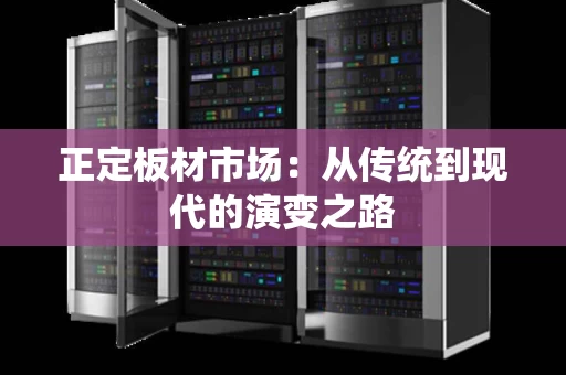 正定板材市场:从传统到现代的演变之路 正定板材市场:从传统到现代的演变之路