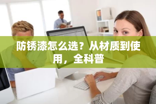 防锈漆怎么选？从材质到使用，全科普