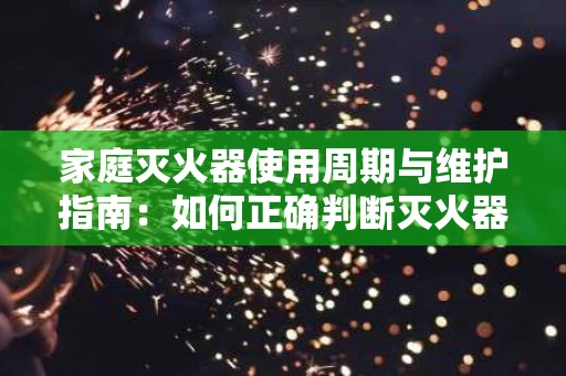 家庭灭火器使用周期与维护指南:如何正确判断灭火器是否还能用? 家庭灭火器使用周期与维护指南:如何正确判断灭火器是否还能用?
