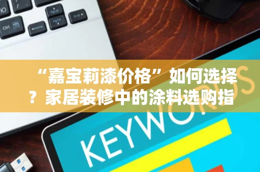 “嘉宝莉漆价格”如何选择?家居装修中的涂料选购指南 “嘉宝莉漆价格”如何选择?家居装修中的涂料选购指南