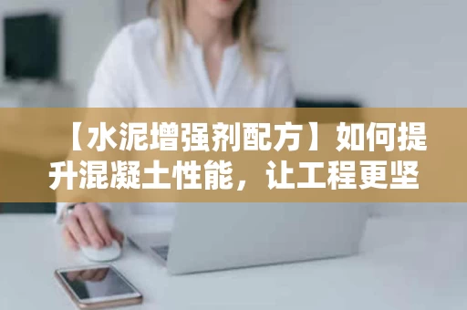 【水泥增强剂配方】如何提升混凝土性能，让工程更坚固？