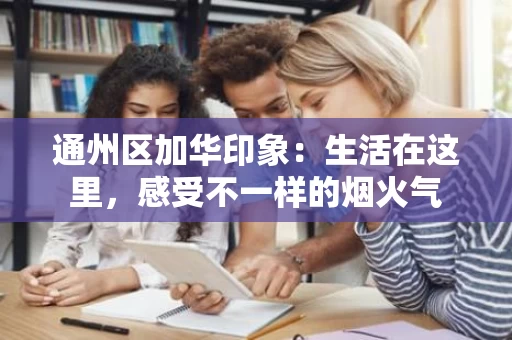通州区加华印象：生活在这里，感受不一样的烟火气