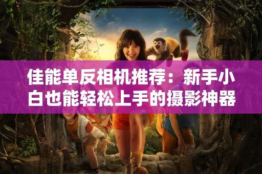 佳能单反相机推荐:新手小白也能轻松上手的摄影神器 佳能单反相机推荐:新手小白也能轻松上手的摄影神器