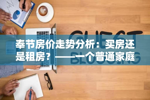奉节房价走势分析:买房还是租房?——一个普通家庭的购房决策 奉节房价走势分析:买房还是租房?——一个普通家庭的购房决策