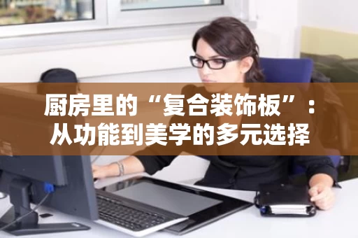 厨房里的“复合装饰板”：从功能到美学的多元选择