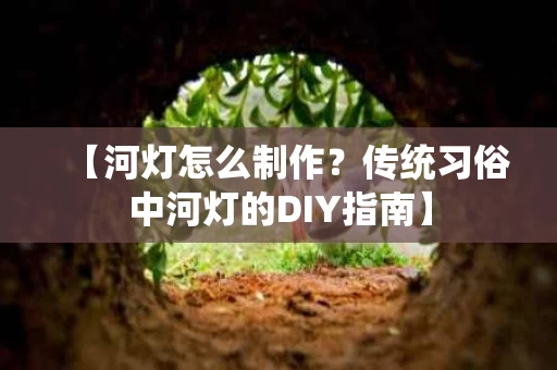 【河灯怎么制作？传统习俗中河灯的DIY指南】