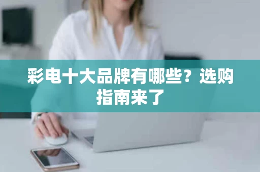 彩电十大品牌有哪些？选购指南来了