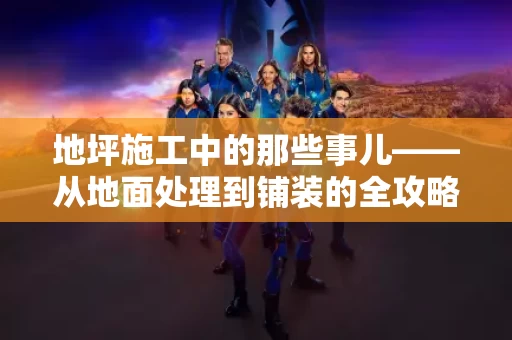 地坪施工中的那些事儿——从地面处理到铺装的全攻略