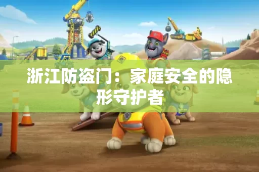 浙江防盗门:家庭安全的隐形守护者 浙江防盗门:家庭安全的隐形守护者