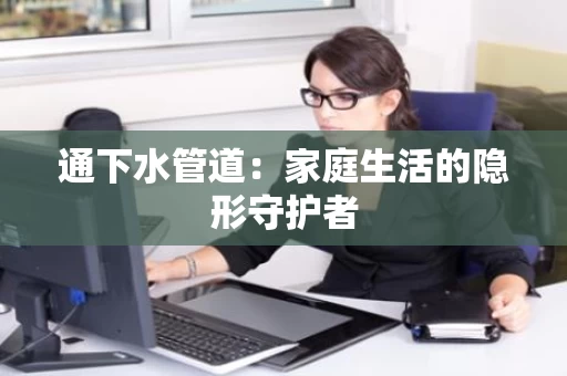 通下水管道：家庭生活的隐形守护者