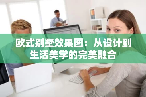欧式别墅效果图:从设计到生活美学的完美融合 欧式别墅效果图:从设计到生活美学的完美融合