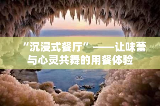 “沉浸式餐厅”——让味蕾与心灵共舞的用餐体验 “沉浸式餐厅”——让味蕾与心灵共舞的用餐体验