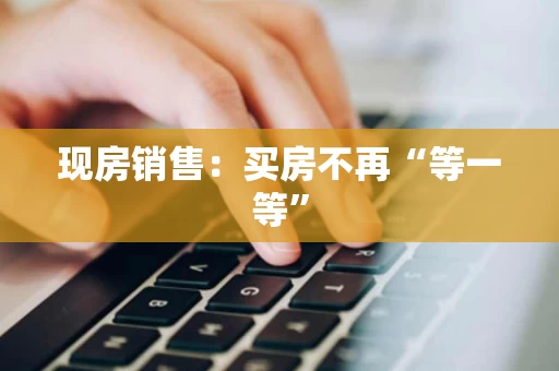 现房销售:买房不再“等一等” 现房销售:买房不再“等一等”