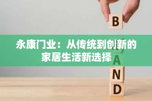 永康门业:从传统到创新的家居生活新选择 永康门业:从传统到创新的家居生活新选择
