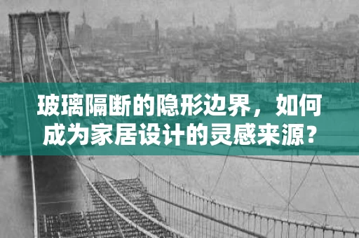 玻璃隔断的隐形边界,如何成为家居设计的灵感来源? 玻璃隔断的隐形边界,如何成为家居设计的灵感来源?