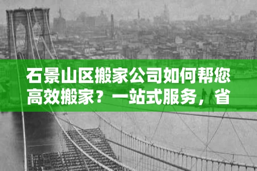 石景山区搬家公司如何帮您高效搬家?一站式服务,省心又省力 石景山区搬家公司如何帮您高效搬家?一站式服务,省心又省力