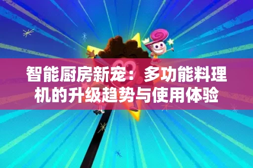 智能厨房新宠：多功能料理机的升级趋势与使用体验