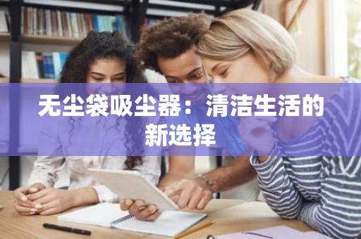 无尘袋吸尘器:清洁生活的新选择 无尘袋吸尘器:清洁生活的新选择