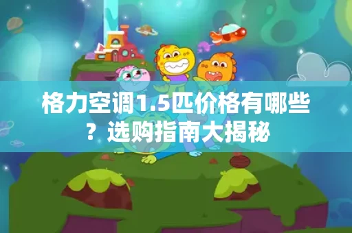 格力空调1.5匹价格有哪些？选购指南大揭秘